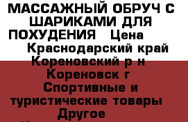 МАССАЖНЫЙ ОБРУЧ С ШАРИКАМИ ДЛЯ ПОХУДЕНИЯ › Цена ­ 1 000 - Краснодарский край, Кореновский р-н, Кореновск г. Спортивные и туристические товары » Другое   . Краснодарский край